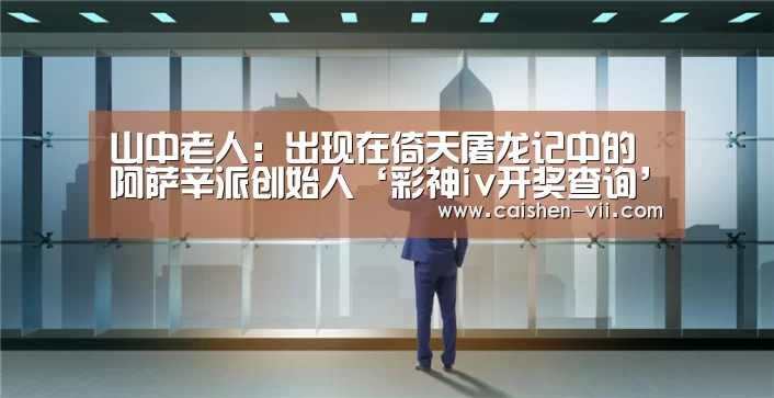 山中老人:出现在倚天屠龙记中的阿萨辛派创始人‘彩神iv开奖查询’(图1) 彩神iv官网