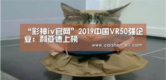 “彩神iv官网”2019中国VR50强企业:利亚德上榜(图3) 彩神iv走势分析