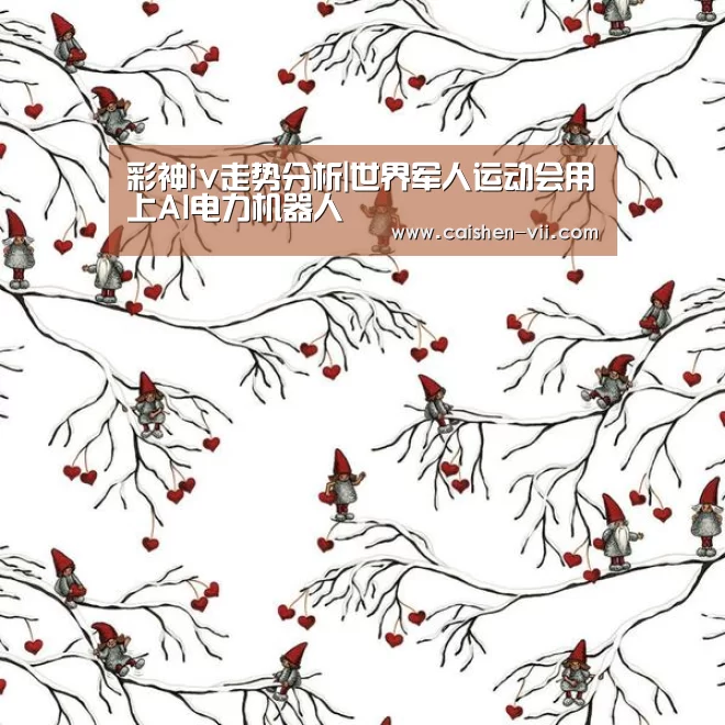 彩神iv走势分析|世界军人运动会用上AI电力机器人(图1) 彩神iv