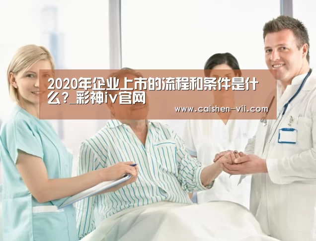 2020年企业上市的流程和条件是什么?_彩神iv官网(图2) 彩神iv开奖查询