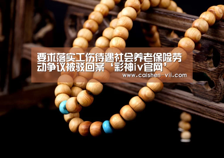 要求落实工伤待遇社会养老保险劳动争议被驳回案‘彩神iv官网’(图1) 彩神iv官网